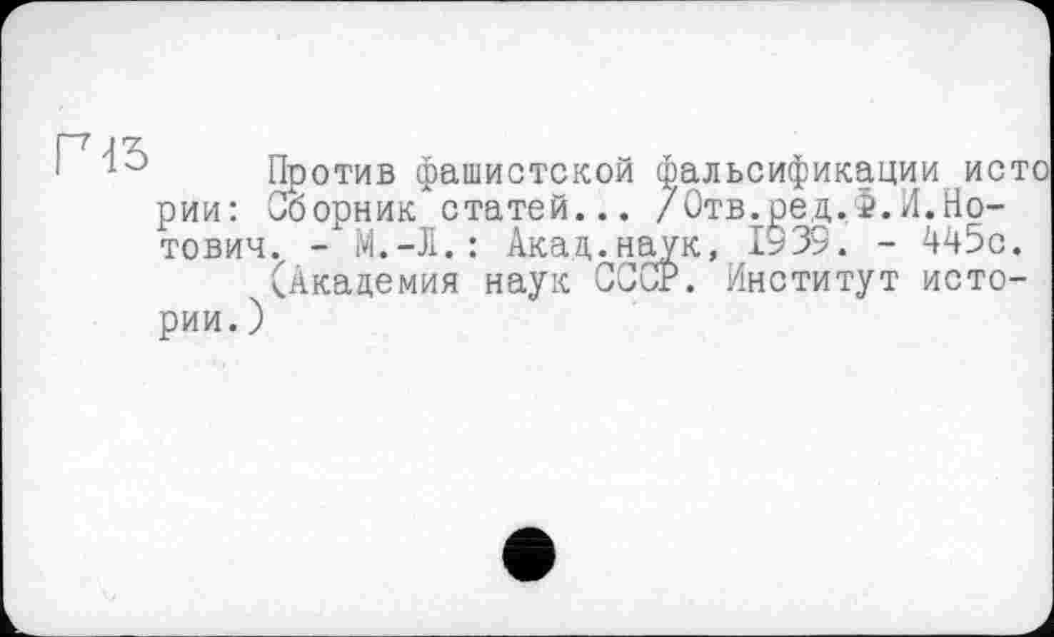 ﻿Г 45
Против фашистской фальсификации исто рии: Сборник статей... /Отв.ред.Ф.И.Но-тович. - М.-Л.: Акад.наук, 1935. - 445с.
(Академия наук СССР. Институт истории.)